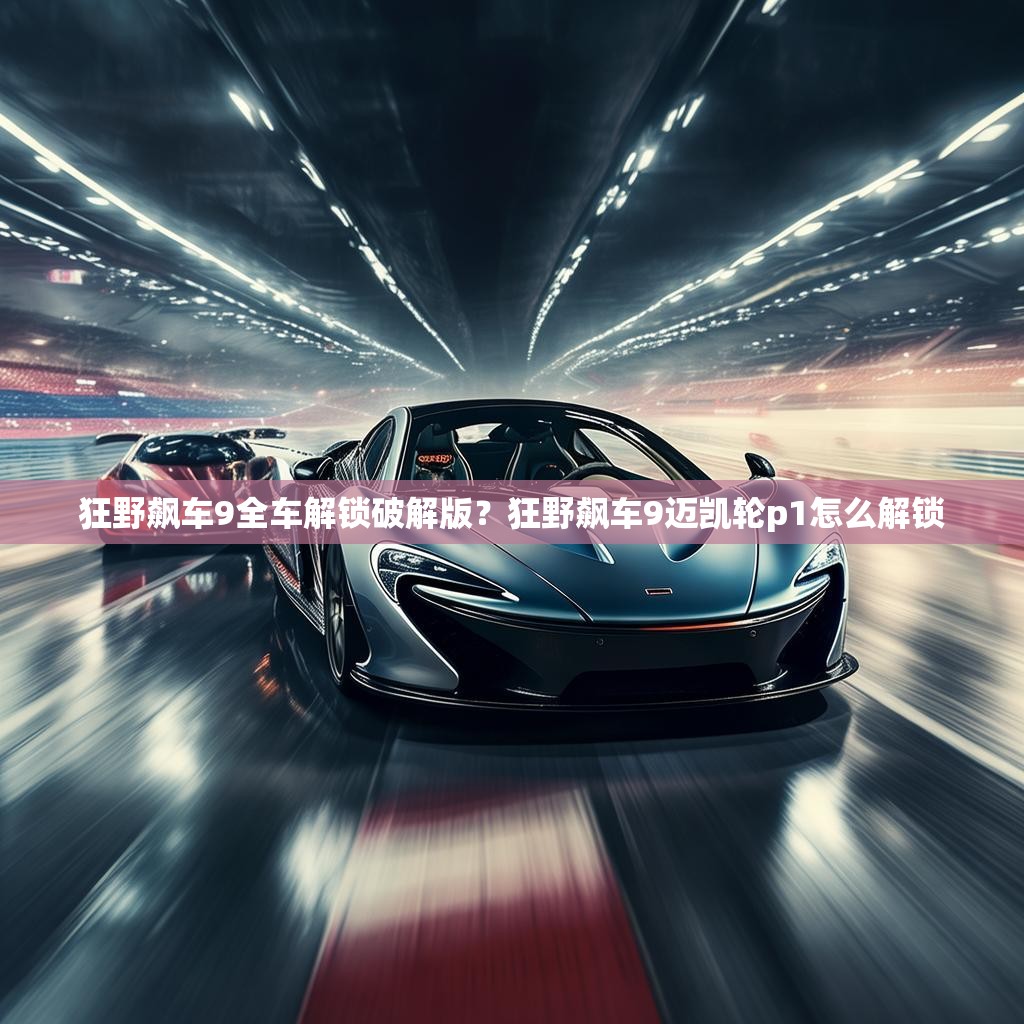 狂野飙车9全车解锁破解版？狂野飙车9迈凯轮p1怎么解锁