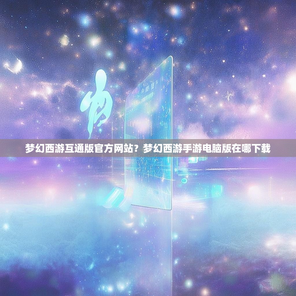 梦幻西游互通版官方网站？梦幻西游手游电脑版在哪下载