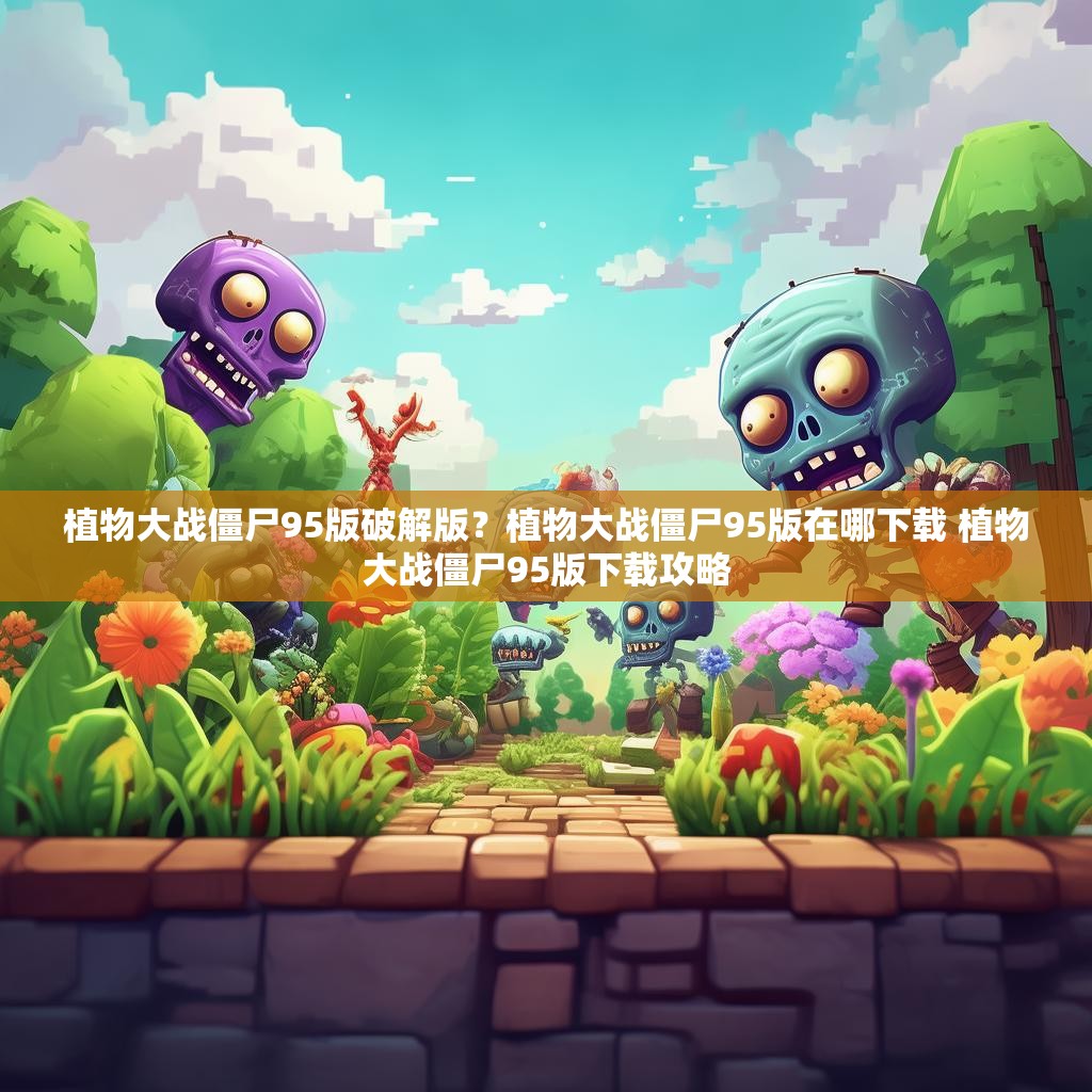 植物大战僵尸95版破解版？植物大战僵尸95版在哪下载 植物大战僵尸95版下载攻略
