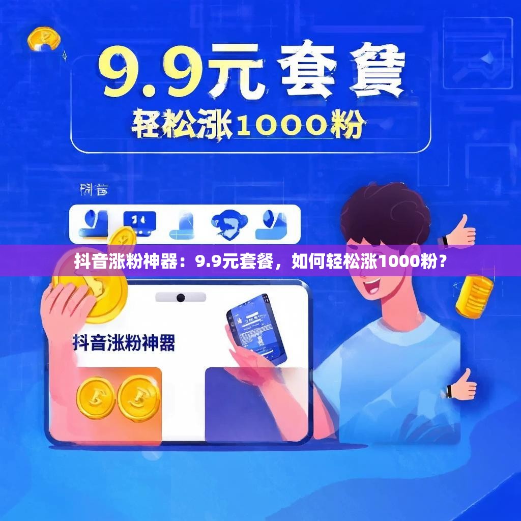 抖音涨粉神器：9.9元套餐，如何轻松涨1000粉？