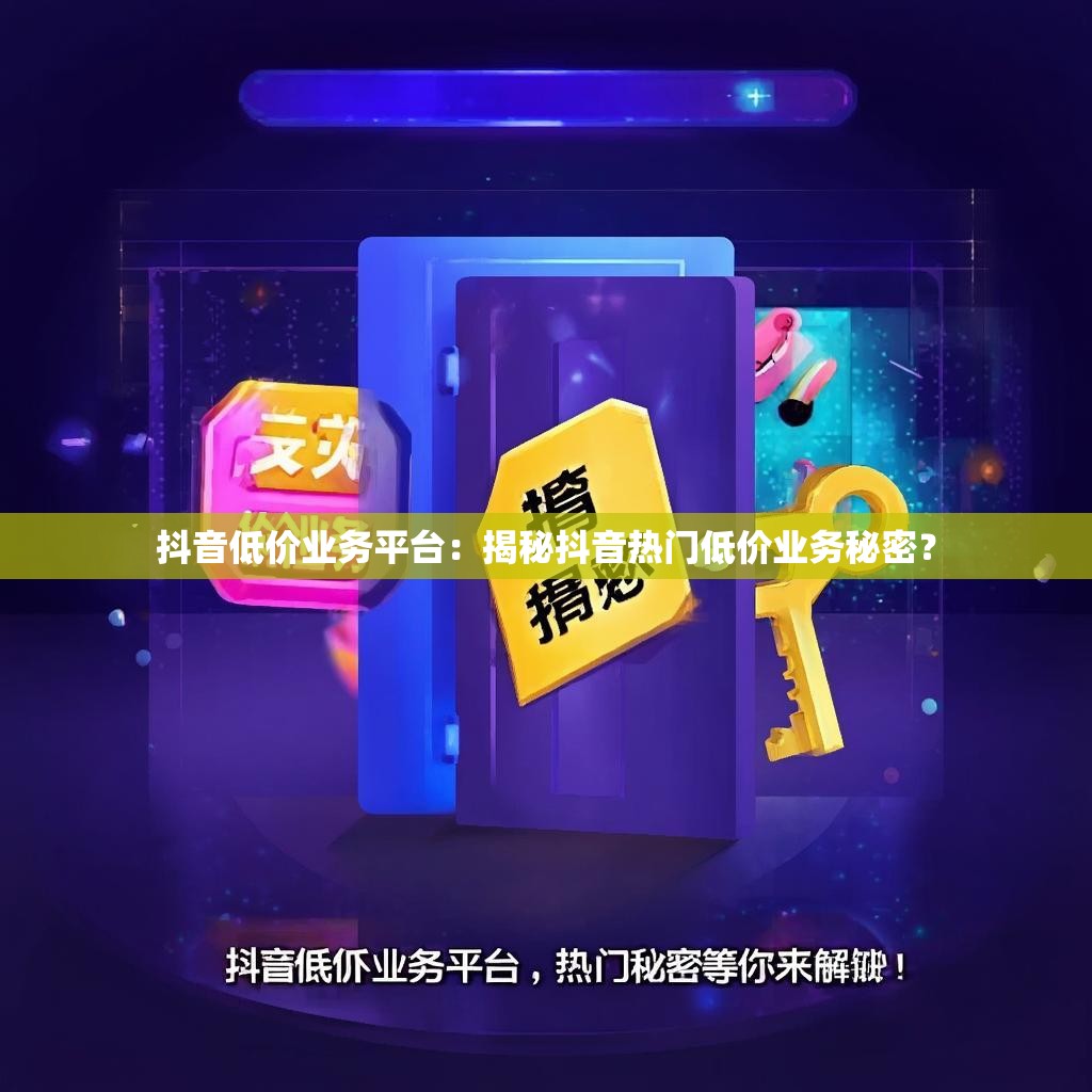 抖音低价业务平台：揭秘抖音热门低价业务秘密？