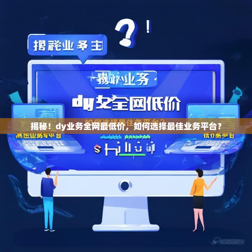 揭秘！dy业务全网最低价，如何选择最佳业务平台？