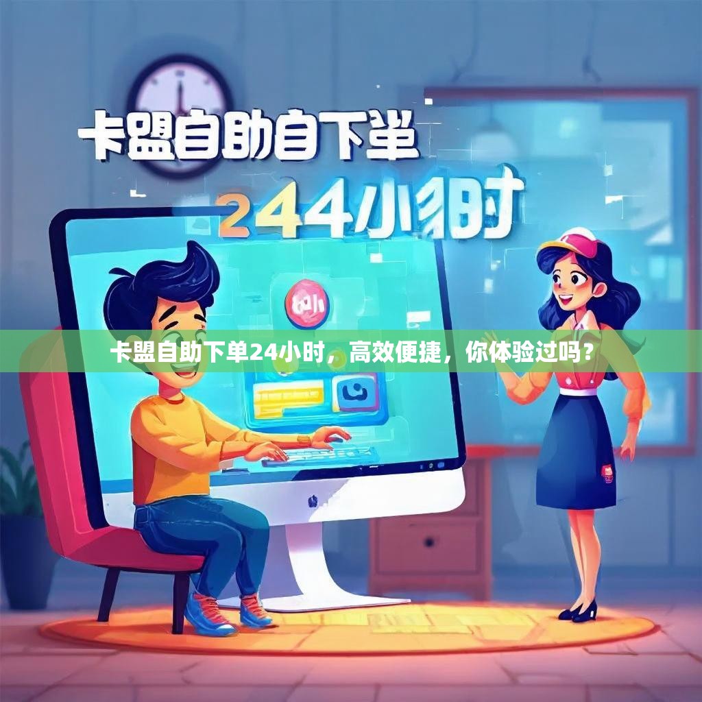 卡盟自助下单24小时，高效便捷，你体验过吗？