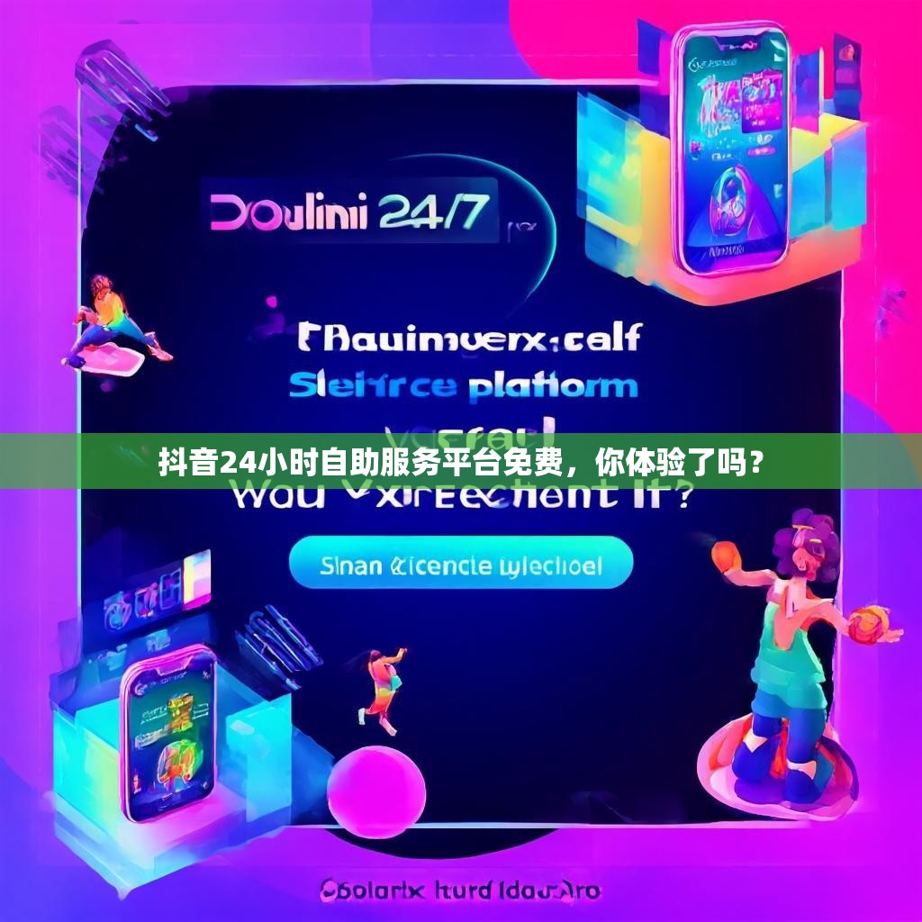 抖音24小时自助服务平台免费，你体验了吗？