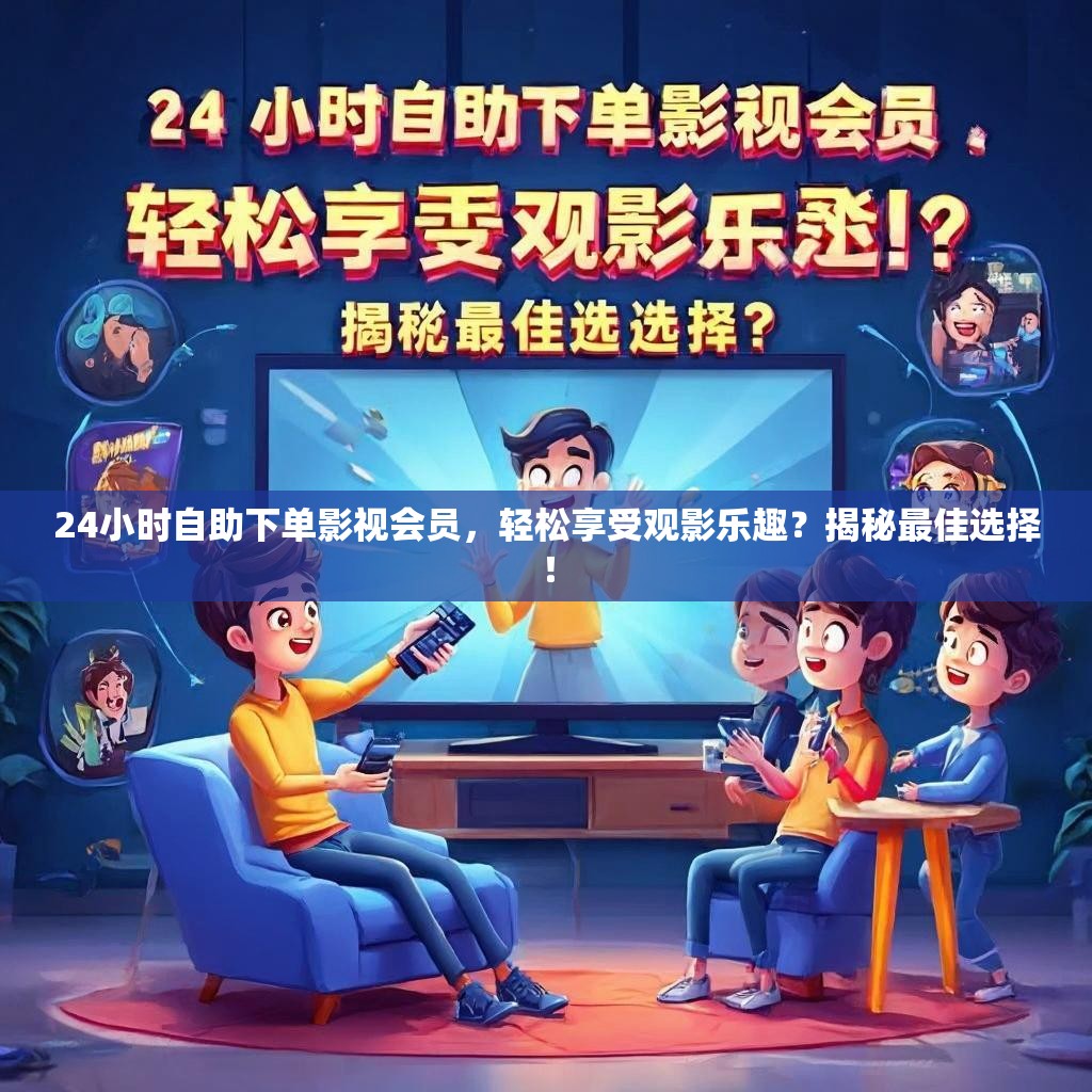 24小时自助下单影视会员，轻松享受观影乐趣？揭秘最佳选择！