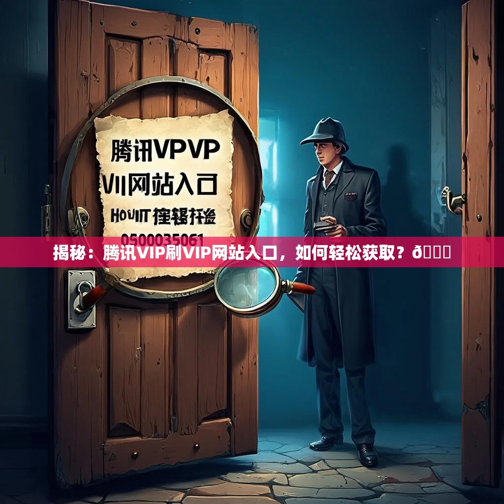 揭秘：腾讯VIP刷VIP网站入口，如何轻松获取？🔍