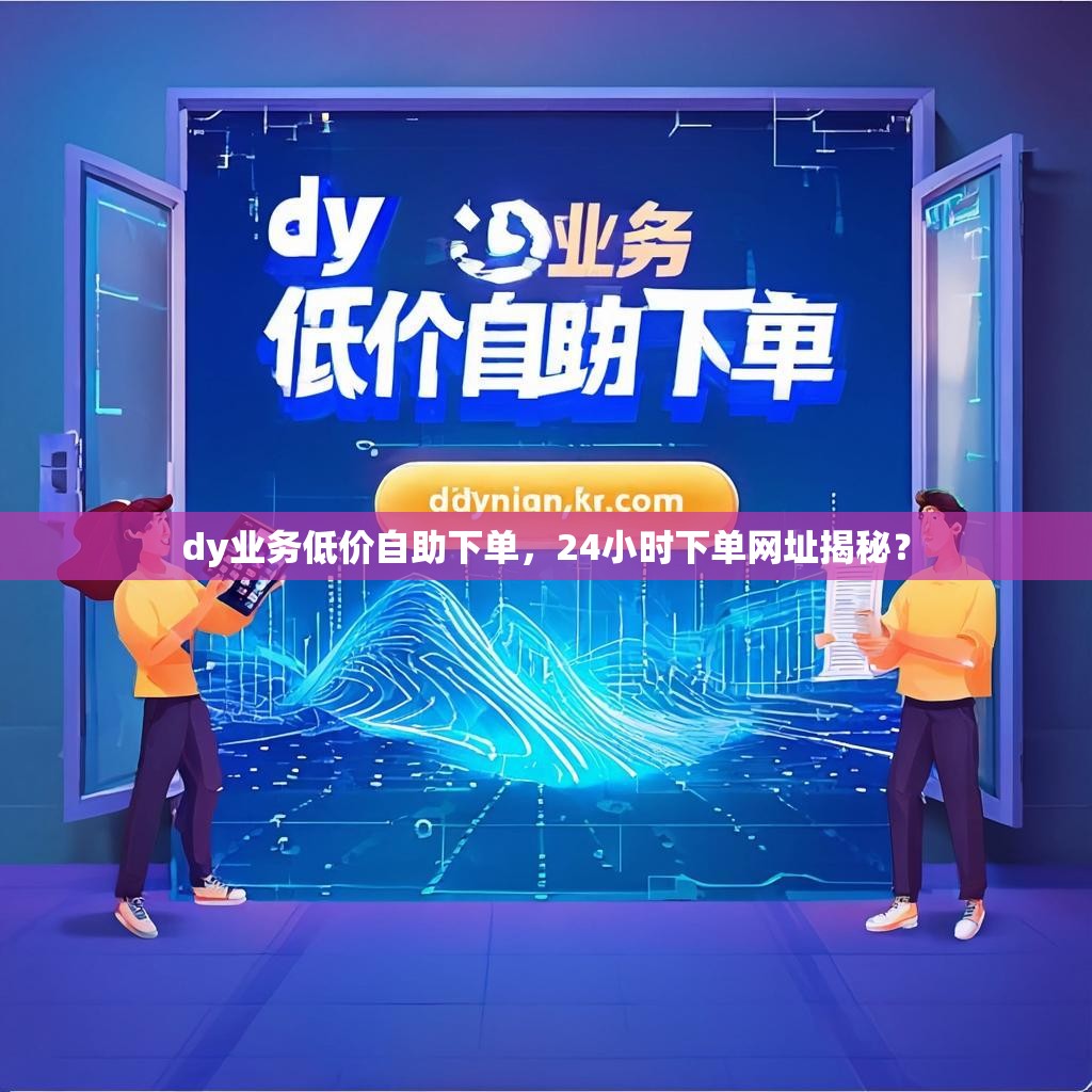 dy业务低价自助下单，24小时下单网址揭秘？