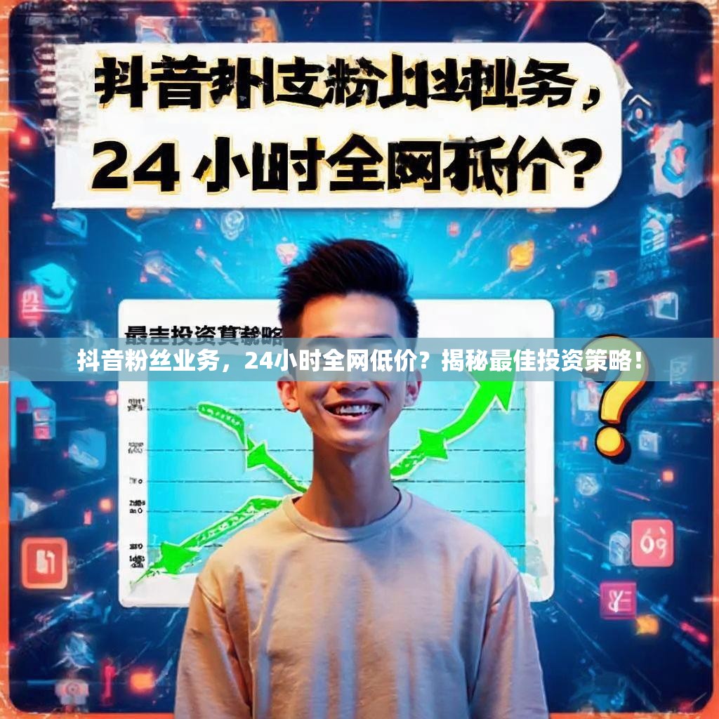 抖音粉丝业务，24小时全网低价？揭秘最佳投资策略！