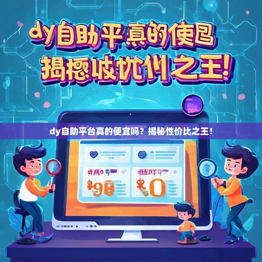 dy自助平台真的便宜吗？揭秘性价比之王！