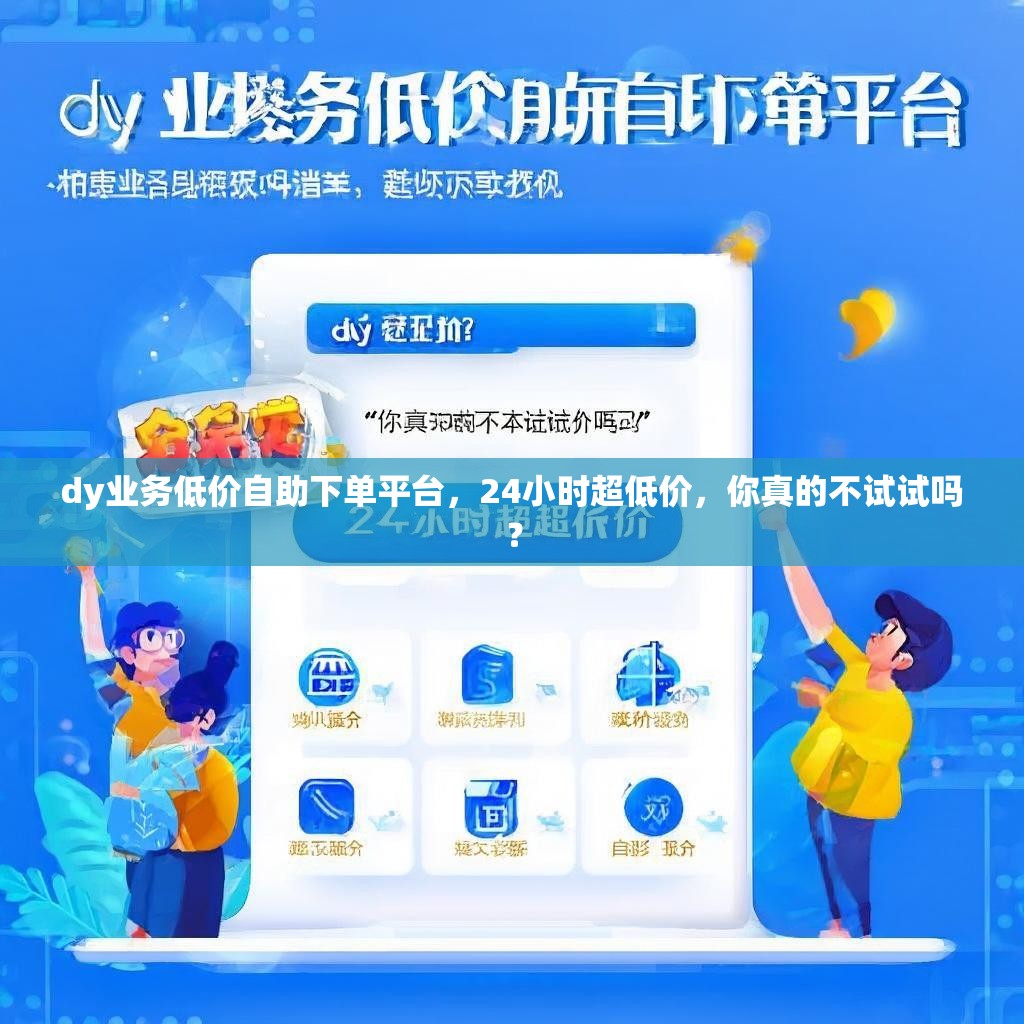 dy业务低价自助下单平台，24小时超低价，你真的不试试吗？