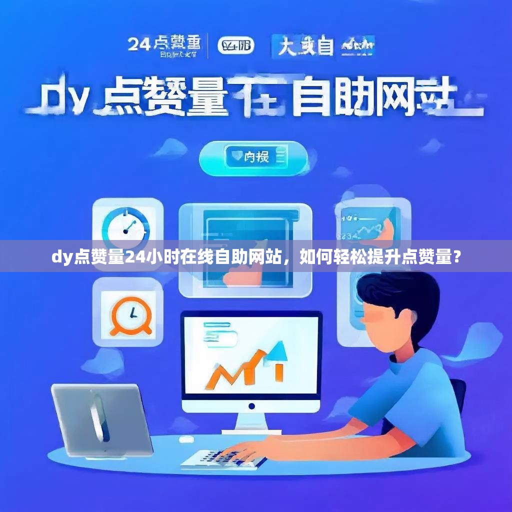 dy点赞量24小时在线自助网站，如何轻松提升点赞量？