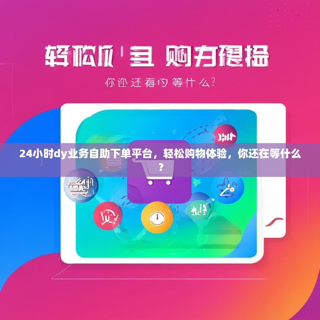 24小时dy业务自助下单平台，轻松购物体验，你还在等什么？