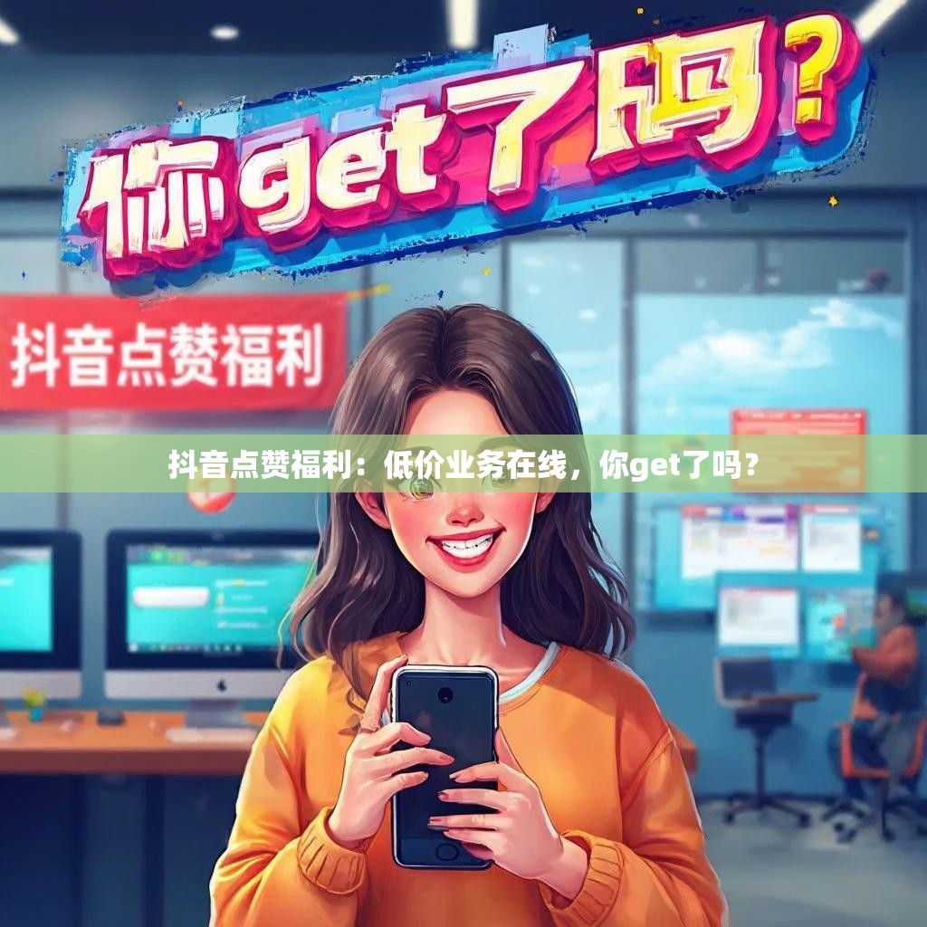 抖音点赞福利：低价业务在线，你get了吗？