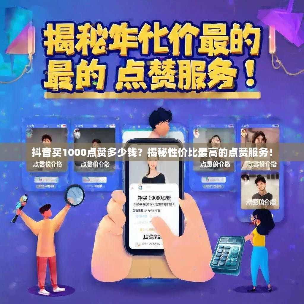 抖音买1000点赞多少钱？揭秘性价比最高的点赞服务！