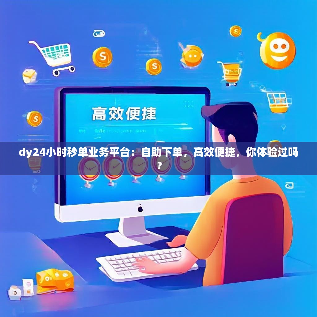 dy24小时秒单业务平台：自助下单，高效便捷，你体验过吗？