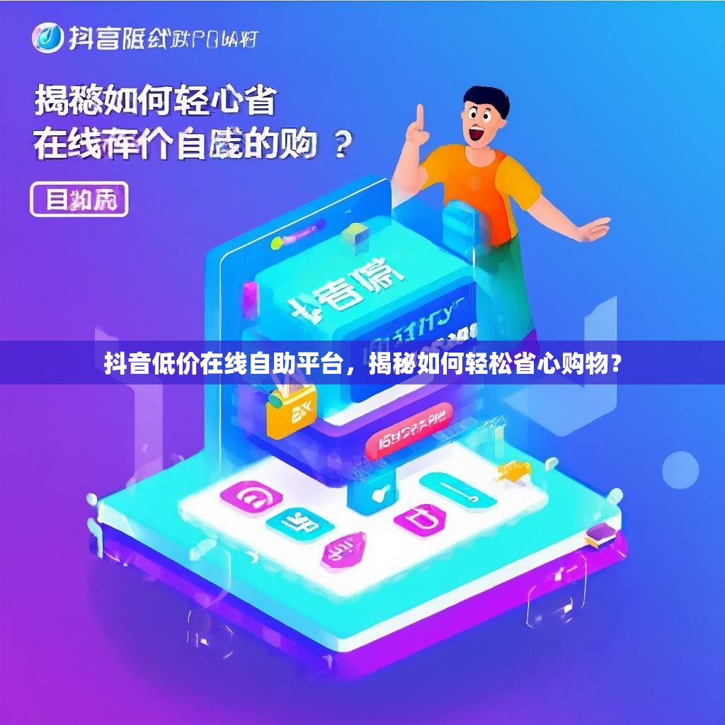 抖音低价在线自助平台，揭秘如何轻松省心购物？