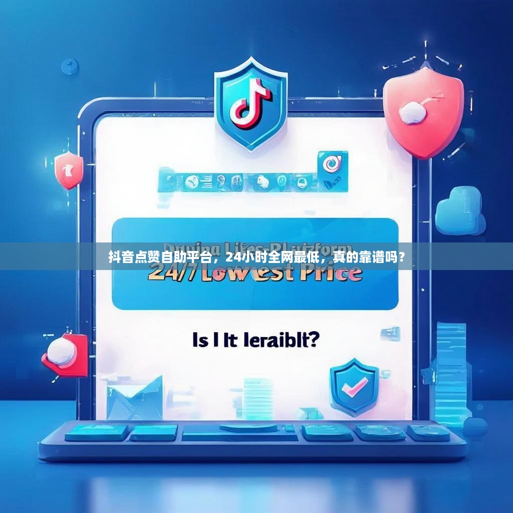 抖音点赞自助平台,24小时全网最低,真的靠谱吗?