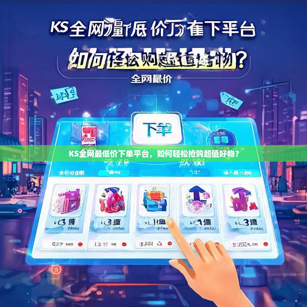 KS全网最低价下单平台，如何轻松抢购超值好物？