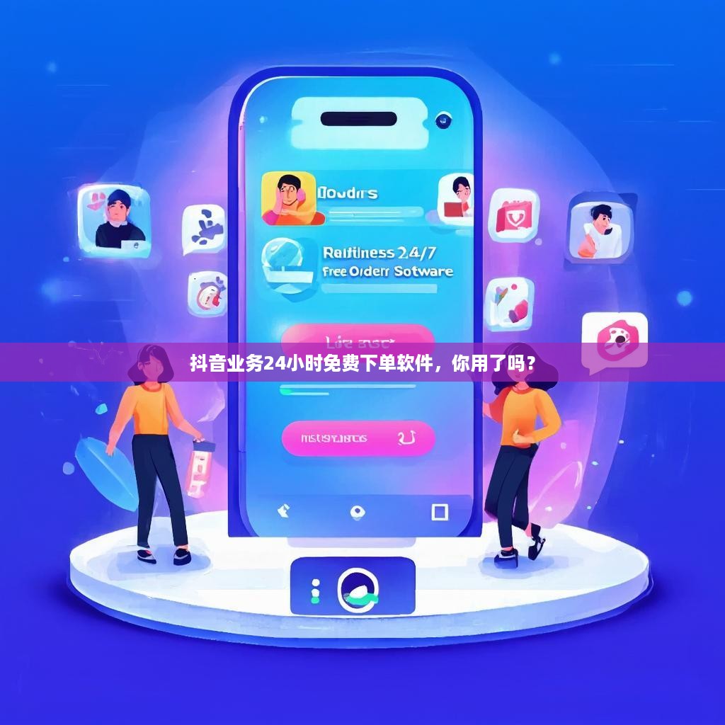 抖音业务24小时免费下单软件，你用了吗？