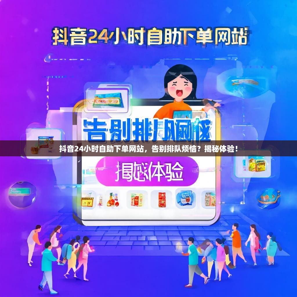 抖音24小时自助下单网站，告别排队烦恼？揭秘体验！