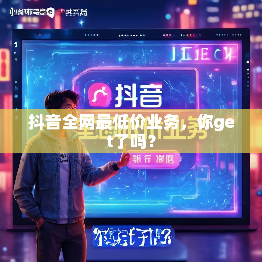 抖音全网最低价业务，你get了吗？