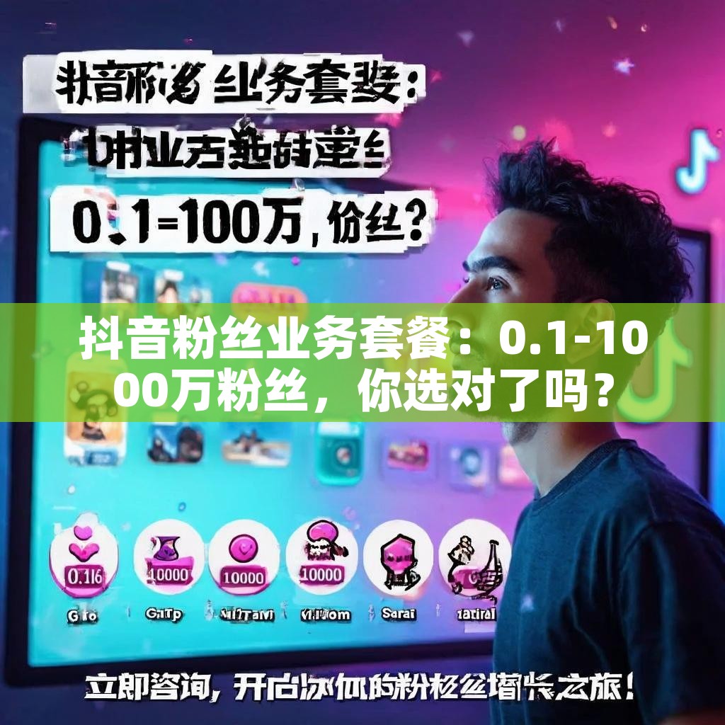 抖音粉丝业务套餐：0.1-1000万粉丝，你选对了吗？