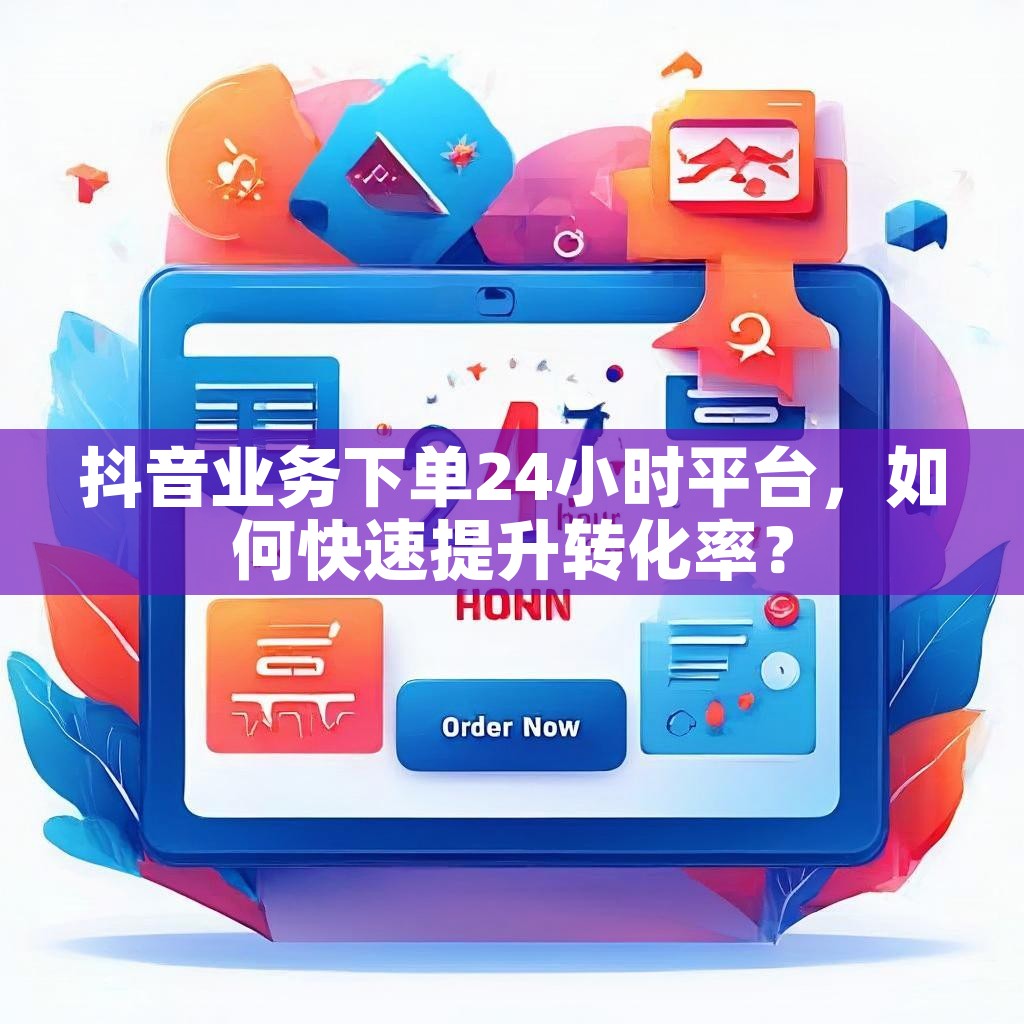 抖音业务下单24小时平台，如何快速提升转化率？