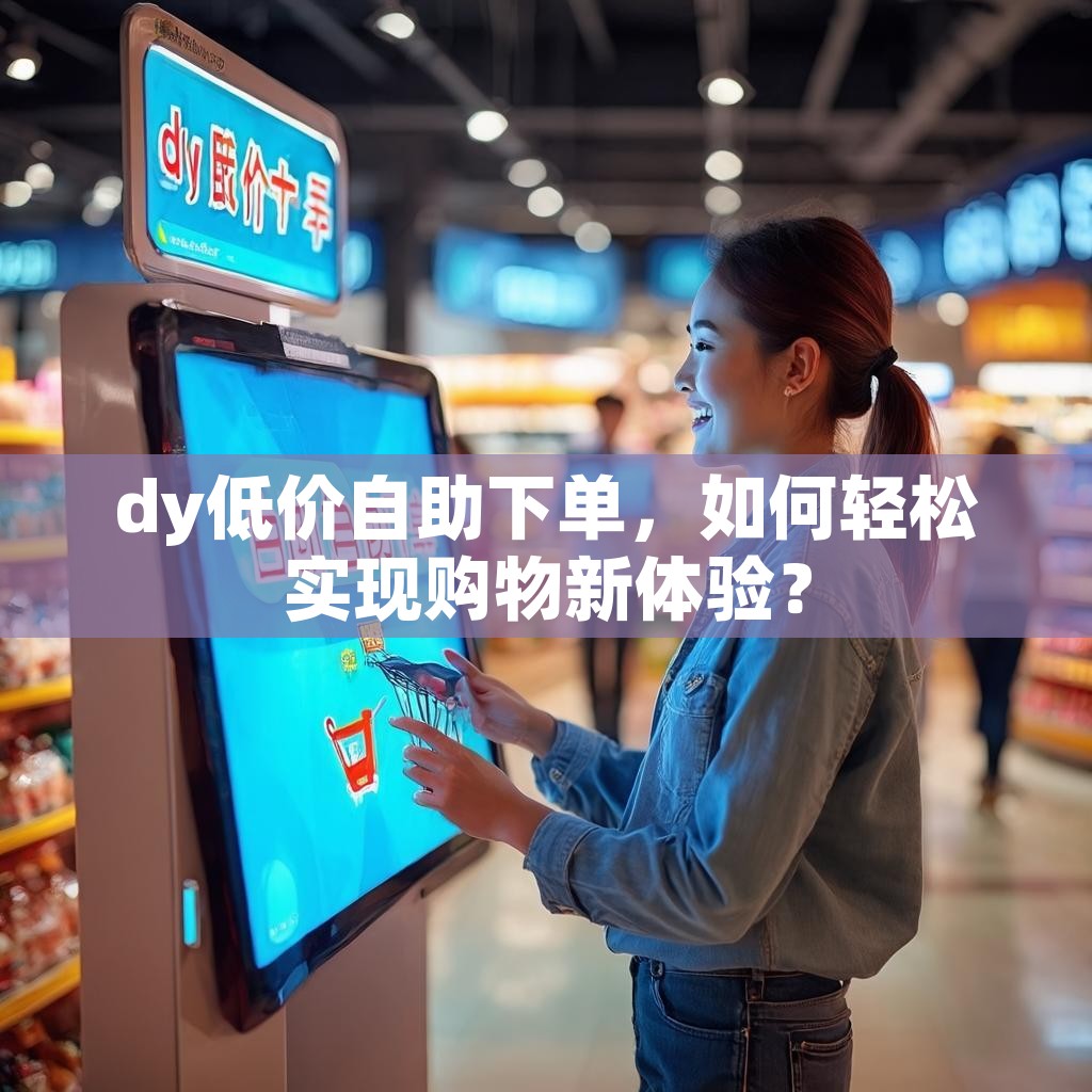 dy低价自助下单，如何轻松实现购物新体验？