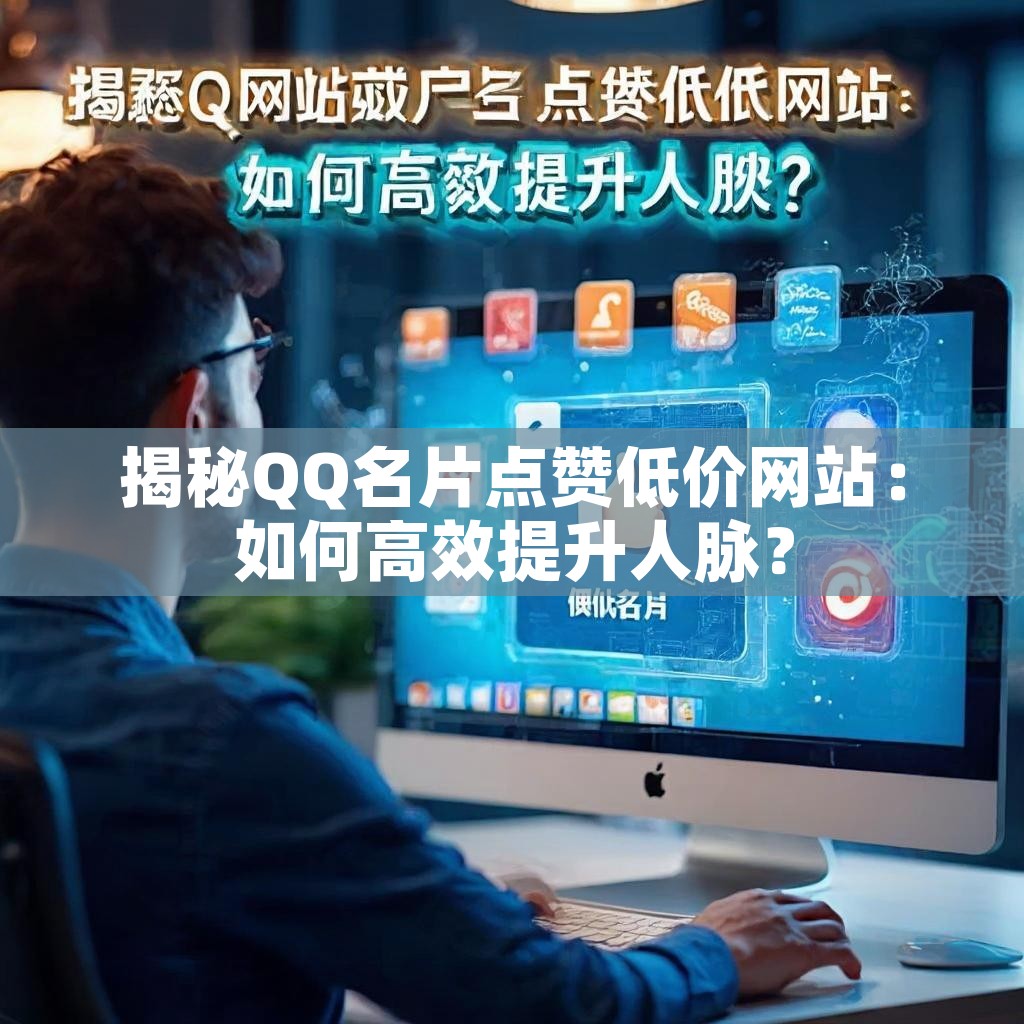 揭秘QQ名片点赞低价网站：如何高效提升人脉？