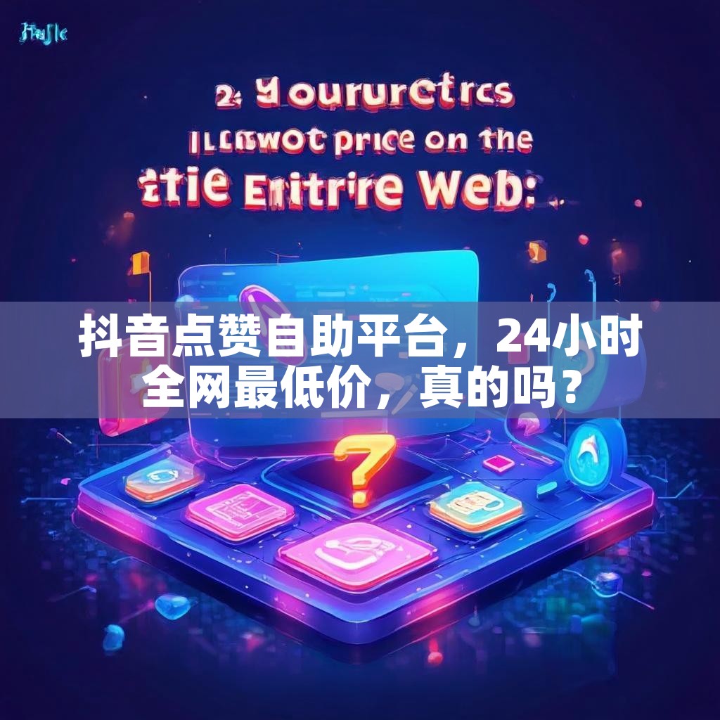 抖音点赞自助平台，24小时全网最低价，真的吗？
