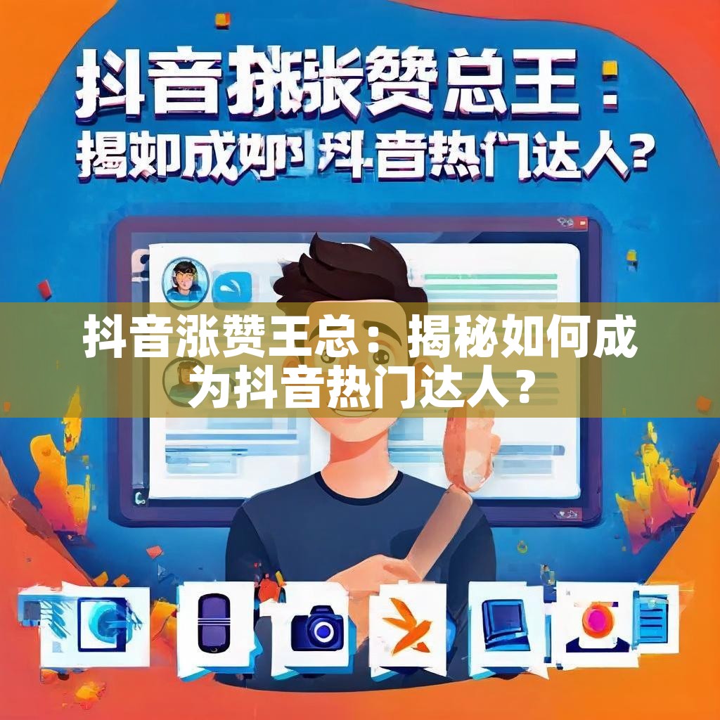 抖音涨赞王总：揭秘如何成为抖音热门达人？